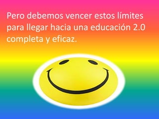 Pero debemos vencer estos límites
para llegar hacia una educación 2.0
completa y eficaz.
 