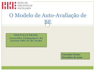 O Modelo de Auto-Avaliação de BE  Destinatários:  Conselho Pedagógico da Escola EBI/JI de Izeda Conceição Gomes Novembro de 2009 