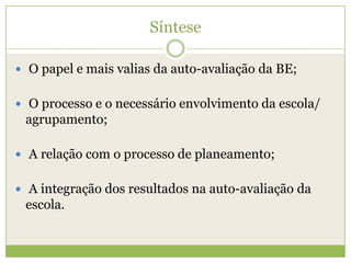 Síntese O papel e mais valias da auto-avaliação da BE; O processo e o necessário envolvimento da escola/ agrupamento; A relação com o processo de planeamento; A integração dos resultados na auto-avaliação da escola.