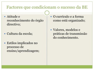 Factores que condicionam o sucesso da BEAtitude e reconhecimento do órgão directivo;Cultura da escola;Estilos implicados no processo de ensino/aprendizagem;O currículo e a forma como está organizado;Valores, modelos e práticas de transmissão do conhecimento.