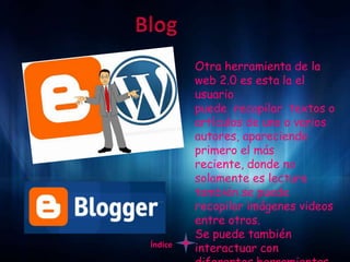 Otra herramienta de la
         web 2.0 es esta la el
         usuario
         puede recopilar textos o
         artículos de uno o varios
         autores, apareciendo
         primero el más
         reciente, donde no
         solamente es lectura
         también se puede
         recopilar imágenes videos
         entre otros.
         Se puede también
Índice
         interactuar con
 