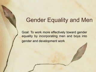 Gender Equality and Men Goal: To work more effectively toward gender equality by incorporating men and boys into gender and development work   
