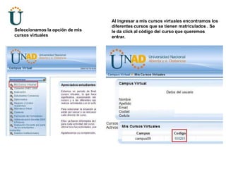 Al ingresar a mis cursos virtuales encontramos los diferentes cursos que se tienen matriculados . Se le da click al código del curso que queremos entrar.Seleccionamos la opción de mis cursos virtuales