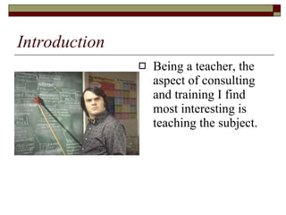 Introduction   Being a teacher, the aspect of consulting and training I find most interesting is teaching the subject.  
