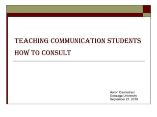 Teaching Communication Students How to Consult   Aaron Cannistraci Gonzaga University September 21, 2010 