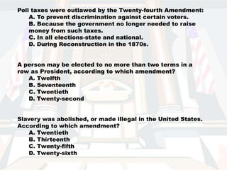 Check your answers![C. They each give voting rights to a group that did not previously have them.] [B. Women deserve the right to vote.] [A. To prevent discrimination against certain voters.] [D. Twenty-second] [B. Thirteenth ] 