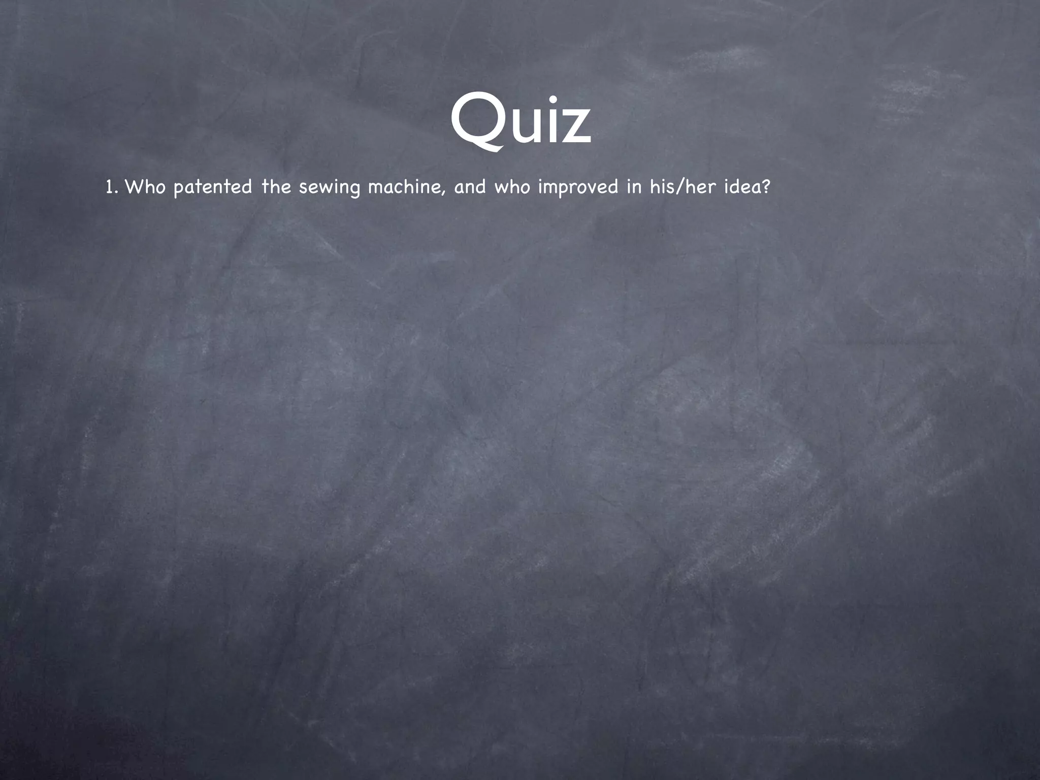 Quiz
1. Who patented the sewing machine, and who improved in his/her idea?
 