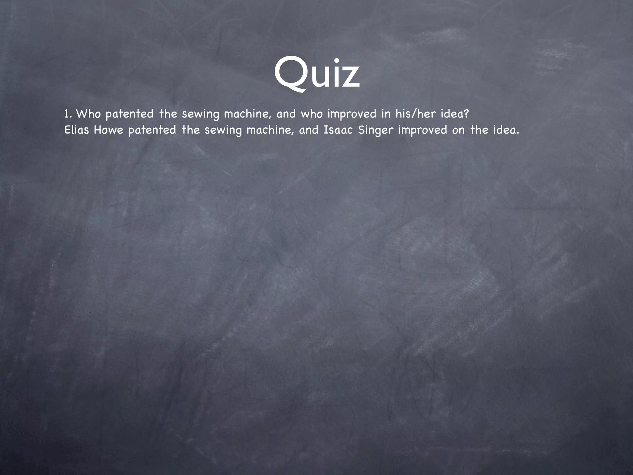 Quiz
1. Who patented the sewing machine, and who improved in his/her idea?
Elias Howe patented the sewing machine, and Isaac Singer improved on the idea.
 
