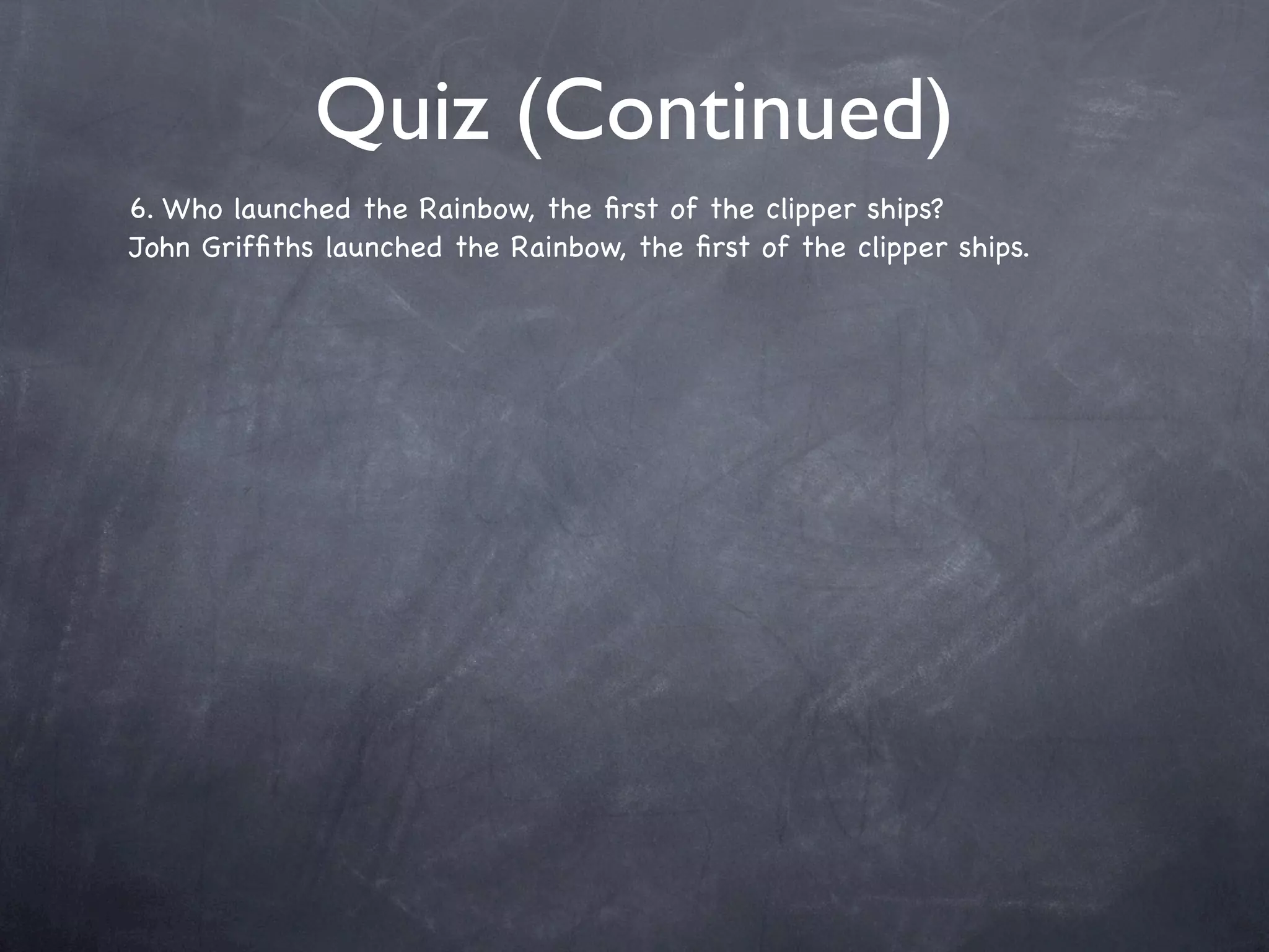 Quiz (Continued)
6. Who launched the Rainbow, the ﬁrst of the clipper ships?
John Grifﬁths launched the Rainbow, the ﬁrst of the clipper ships.
 