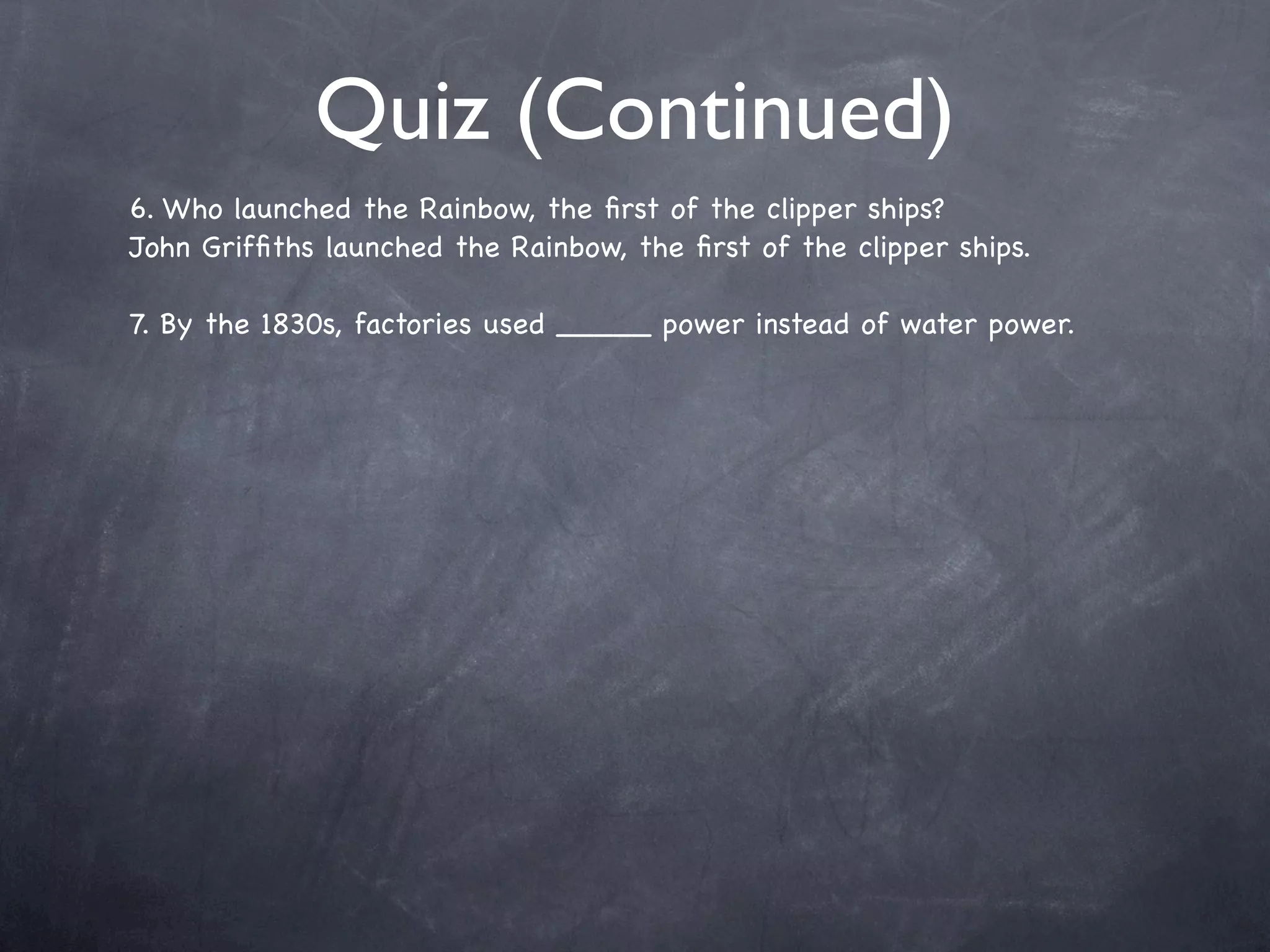 Quiz (Continued)
6. Who launched the Rainbow, the ﬁrst of the clipper ships?
John Grifﬁths launched the Rainbow, the ﬁrst of the clipper ships.

7. By the 1830s, factories used _____ power instead of water power.
 