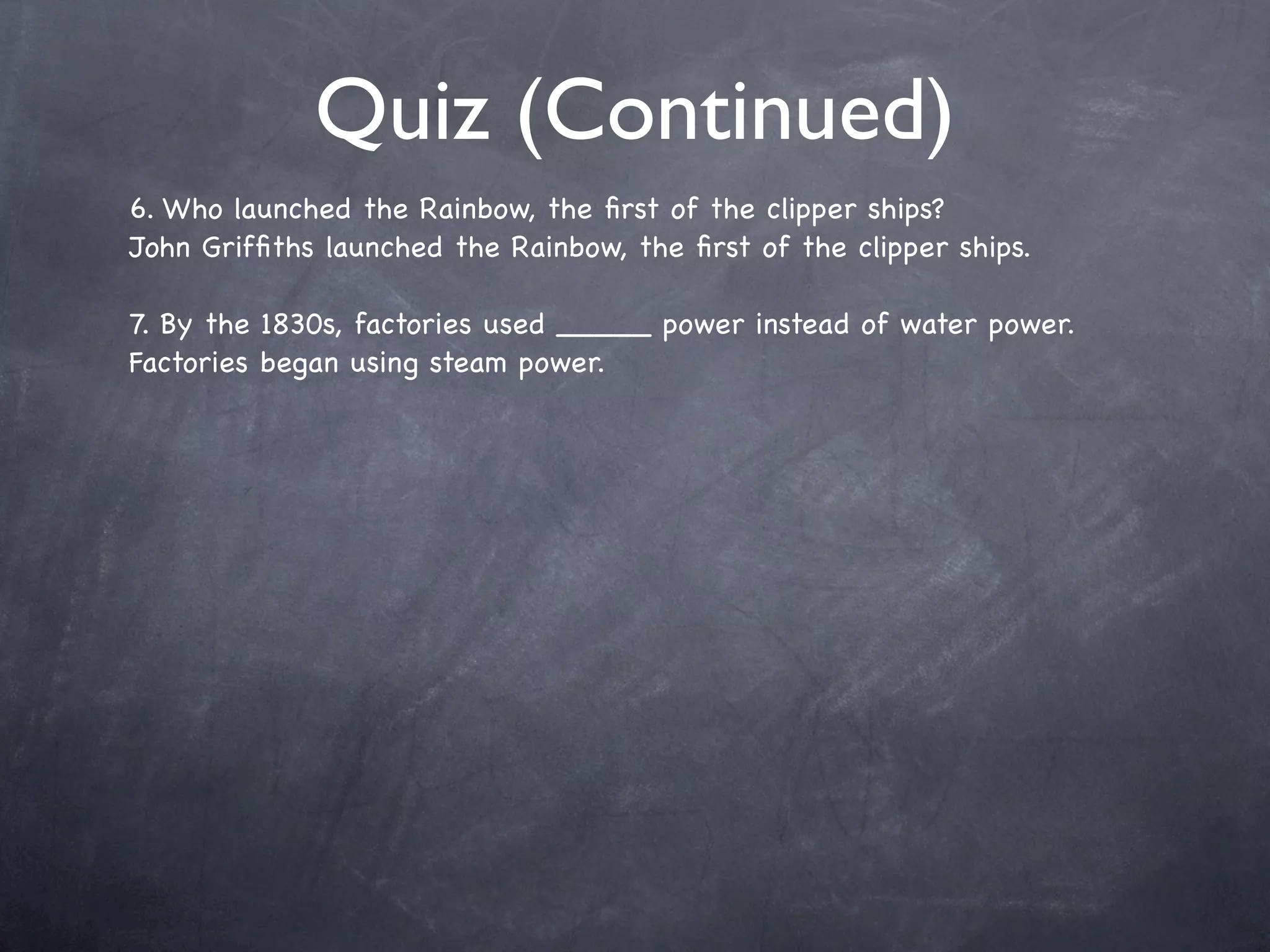Quiz (Continued)
6. Who launched the Rainbow, the ﬁrst of the clipper ships?
John Grifﬁths launched the Rainbow, the ﬁrst of the clipper ships.

7. By the 1830s, factories used _____ power instead of water power.
Factories began using steam power.
 