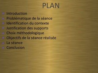 PLAN
Introduction
Problématique de la séance
Identification du contexte
Justification des supports
Choix méthodologique
Objectifs de la séance réalisée
La séance
Conclusion
 
