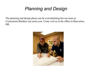 Planning and Design
The planning and design phase can be overwhelming but our team at
Cornerstone Builders can assist you. Come visit us at the office in Beaverton,
OR.
 