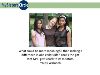 What could be more meaningful than making a
 difference in one child's life? That's the gift
      that MSC gives back to its mentors.
                ~Judy Waranch
 