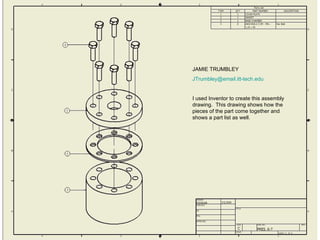 JAMIE TRUMBLEY [email_address] I used Inventor to create this assembly drawing.  This drawing shows how the pieces of the part come together and shows a part list as well. 
