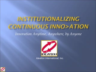 Innovation Anytime, Anywhere, by Anyone Ideation International, Inc. 