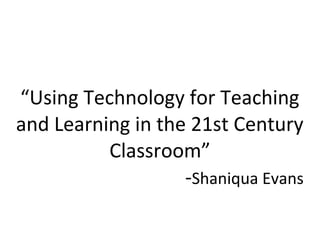 “Using Technology for Teaching
and Learning in the 21st Century
          Classroom”
                   -Shaniqua Evans
 