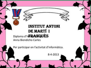 INSTITUT ANTONI
           DE MARTÍ I
           FRANQUÈS
Diploma d’honor per a:
Anna Biendicho Carles

Per participar en l’activitat d’informàtica.

                              8-4-2013
 