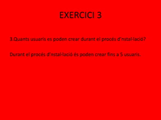 EXERCICI 3
3.Quants usuaris es poden crear durant el procés d’nstal·lació?
Durant el procés d’nstal·lació és poden crear fins a 5 usuaris.
 