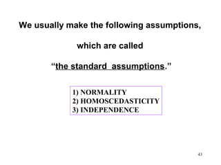 We usually make the following assumptions,
which are called
“the standard assumptions.”
1) NORMALITY
2) HOMOSCEDASTICITY
3) INDEPENDENCE

43

 