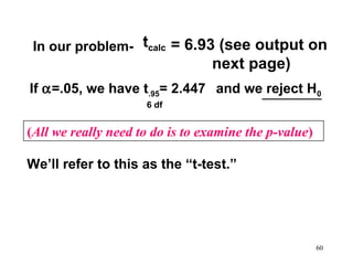 In our problem- tcalc = 6.93 (see output on

next page)
If α=.05, we have t.95= 2.447 and we reject H0
6 df

(All we really need to do is to examine the p-value)
We’ll refer to this as the “t-test.”

60

 