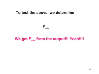 To test the above, we determine

Fcalc
We get Fcalc from the output!!! Yeah!!!!

65

 