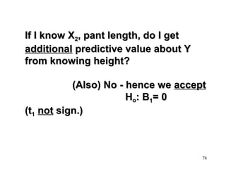 If I know X2, pant length, do I get
additional predictive value about Y
from knowing height?
(Also) No - hence we accept
Ho: B1= 0
(t1 not sign.)

78

 