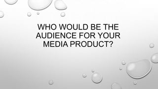 WHO WOULD BE THE
AUDIENCE FOR YOUR
MEDIA PRODUCT?

 
