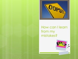 How can I learn
from my
mistakes?
 