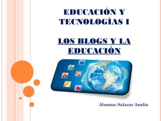 EDUCACIÓN Y
TECNOLOGÍAS I
LOS BLOGS Y LA
EDUCACIÓN
Alumna: Salazar Analía
 