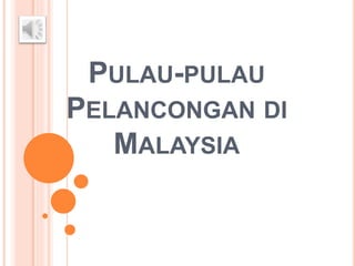 PULAU-PULAU
PELANCONGAN DI
MALAYSIA
 