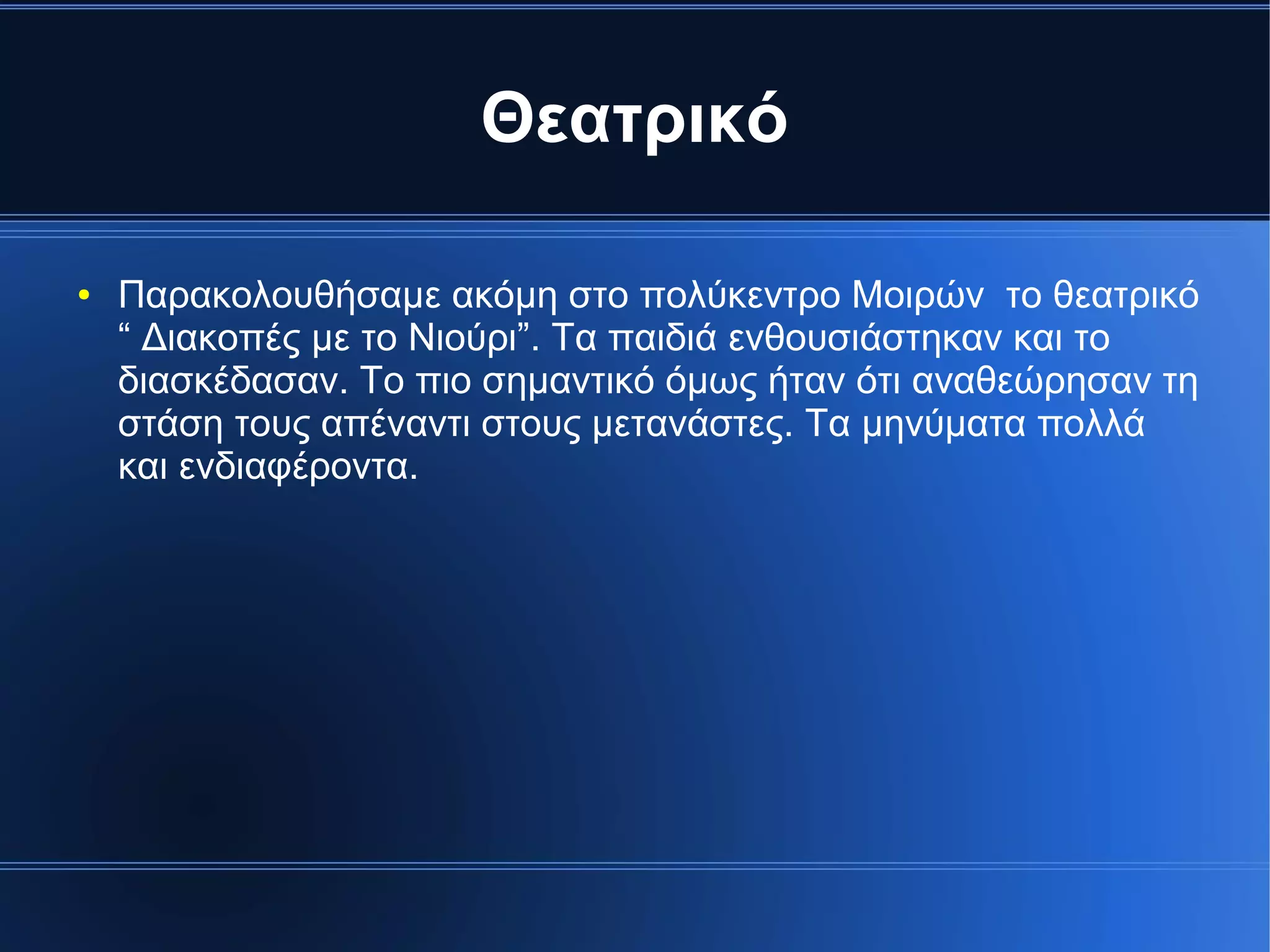 Θεατρικό
● Παρακολουθήσαμε ακόμη στο πολύκεντρο Μοιρών το θεατρικό
“ Διακοπές με το Νιούρι”. Τα παιδιά ενθουσιάστηκαν και το
διασκέδασαν. Το πιο σημαντικό όμως ήταν ότι αναθεώρησαν τη
στάση τους απέναντι στους μετανάστες. Τα μηνύματα πολλά
και ενδιαφέροντα.
 