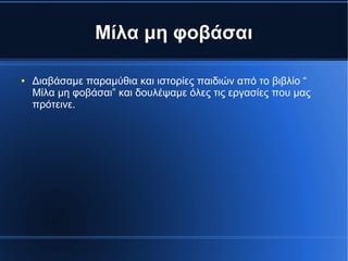 Μίλα μη φοβάσαι
● Διαβάσαμε παραμύθια και ιστορίες παιδιών από το βιβλίο “
Μίλα μη φοβάσαι” και δουλέψαμε όλες τις εργασίες που μας
πρότεινε.
 