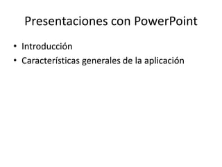 Presentaciones con PowerPoint
• Introducción
• Características generales de la aplicación
 