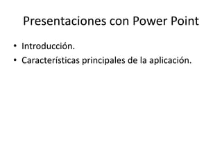 Presentaciones con Power Point
• Introducción.
• Características principales de la aplicación.
 