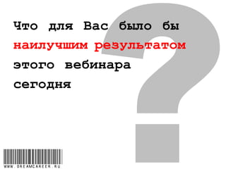 Что для Вас было бы
наилучшим результатом
этого вебинара
сегодня
www.dreamcareer.ru
 