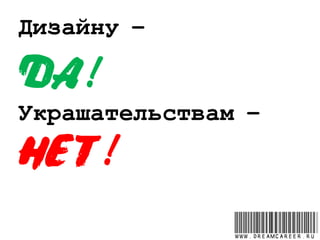Дизайну –
ДА!
Украшательствам –
НЕТ!
www.dreamcareer.ru
 