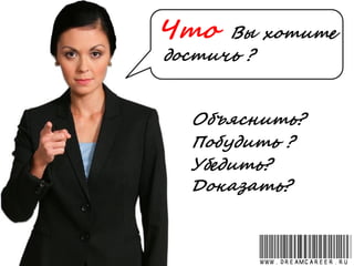 Что Вы хотите
достичь ?
Объяснить?
Побудить ?
Убедить?
Доказать?
www.dreamcareer.ru
 