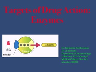 Targets of Drug Action:
Enzymes
Dr. Rajmohan Seetharaman
1st yr Resident
Department of Pharmacology,
Lokmanya Tilak Muncipal
Medical College, Sion (w),
Mumbai, 400022.
1
 