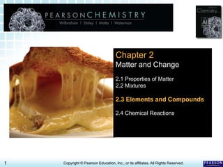2.3 Elements and Compounds >
1 Copyright © Pearson Education, Inc., or its affiliates. All Rights Reserved.
Chapter 2
Matter and Change
2.1 Properties of Matter
2.2 Mixtures
2.3 Elements and Compounds
2.4 Chemical Reactions
 