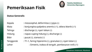 Pemeriksaan Fisik
Status Generalis
Kepala : mesocephal, deformitas (-) jejas (-)
Mata : konjungtiva palpebra anemis (-/-), sklera ikterik (-/-)
Telinga : discharge (-), nyeri tekan (-)
Hidung : napas cuping hidung (-), discharge (-)
Bibir : pucat (-), sianosis (-)
Tenggorok : T1-1, faring hiperemis (-), granulasi (-), nyeri telan (-)
Leher : Simetris, trakea di tengah, pembesaran nnll (-/-)
 