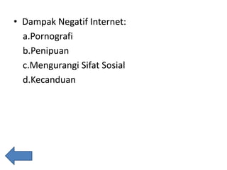 • Dampak Negatif Internet:
a.Pornografi
b.Penipuan
c.Mengurangi Sifat Sosial
d.Kecanduan

 