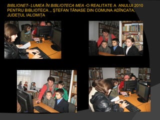 BIBLIONET- LUMEA ÎN BIBLIOTECA MEA - O REALITATE A  ANULUI 2010 PENTRU BIBLIOTECA ,, ŞTEFAN TĂNASE DIN COMUNA ADÎNCATA, JUDEŢUL IALOMIŢA 