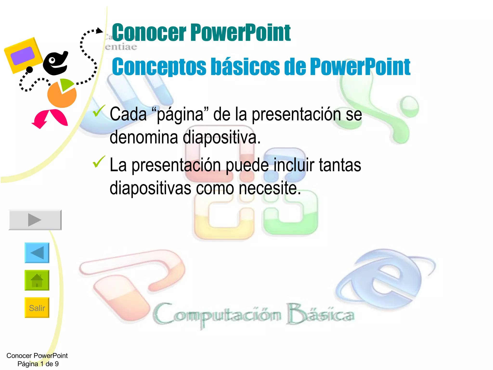 Conocer PowerPoint Conceptos básicos de PowerPoint Cada “página” de la presentación se denomina diapositiva. La presentación puede incluir tantas diapositivas como necesite. Conocer PowerPoint  Página 1 de 9 