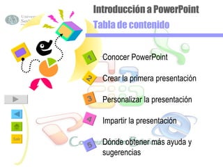 Introducción a PowerPoint Tabla de contenido Conocer PowerPoint Crear la primera presentación Personalizar la presentación Impartir la presentación Dónde obtener más ayuda y sugerencias 2 1 3 4 5 