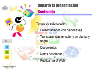 Impartir la presentación Contenido Temas de esta sección: Presentaciones con diapositivas Transparencias en color y en blanco y negro Documentos Notas del orador Publicar en el Web Impartir la presentación Página 1 de 7 