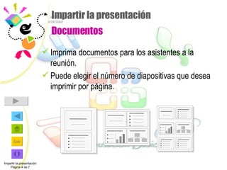 Impartir la presentación Documentos Imprima documentos para los asistentes a la reunión. Puede elegir el número de diapositivas que desea imprimir por página. Impartir la presentación Página 4 de 7 