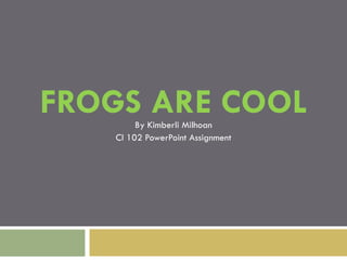 FROGS ARE COOL By Kimberli Milhoan CI 102 PowerPoint Assignment 