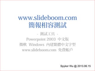 www.slideboom.com
簡報相容測試
- 測試工具 -
Powerpoint 2003 中文版
微軟 Windows 內建繁體中文字型
www.slideboom.com 免費帳戶
Spyker Wu @ 2013.06.15
 