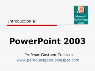 Introducción   a: PowerPoint 2003 Profesor Gustavo Cucuzza www.paraquesepan.blogspot.com   